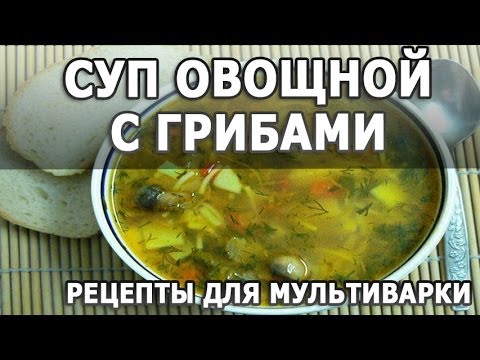 Рецепты блюд. Суп овощной с картошкой грибами и вермишелью рецепт для мультиварки
